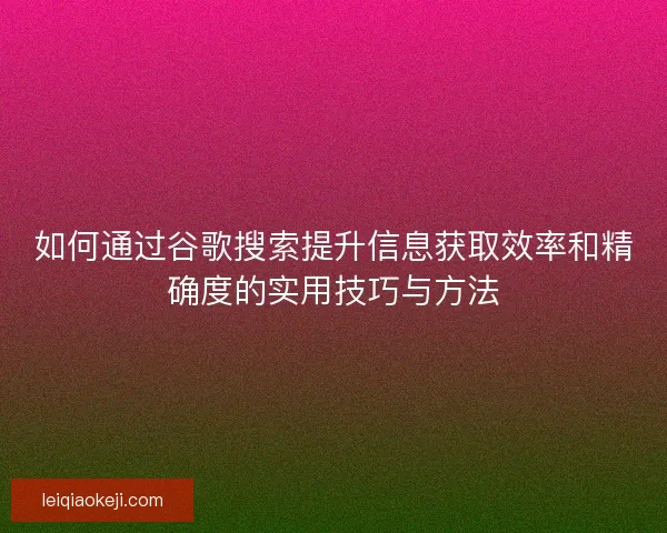 如何通过谷歌搜索提升信息获取效率和精确度的实用技巧与方法