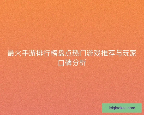 最火手游排行榜盘点热门游戏推荐与玩家口碑分析