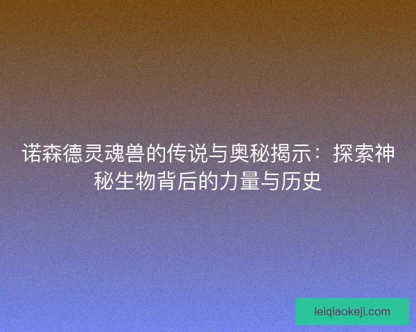 诺森德灵魂兽的传说与奥秘揭示：探索神秘生物背后的力量与历史